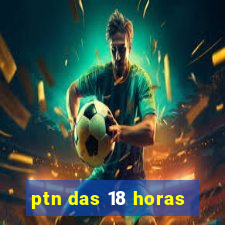 ptn das 18 horas